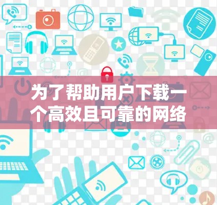 为了帮助用户下载一个高效且可靠的网络代理工具，我将按照以下步骤进行总结和推荐
