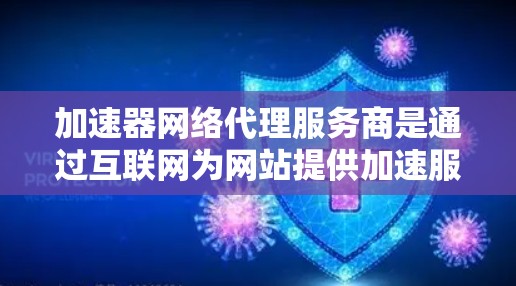 加速器网络代理服务商是通过互联网为网站提供加速服务的工具，旨在提高网页加载和下载速度。以下是关于该服务的详细信息