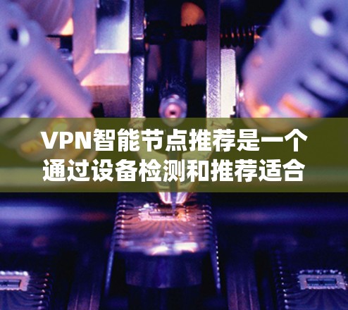 VPN智能节点推荐是一个通过设备检测和推荐适合的VPN服务的过程。以下是一个清晰的步骤指南，帮助您系统地使用VPN智能节点推荐