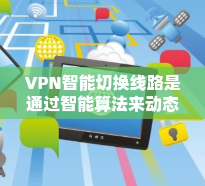 VPN智能切换线路是通过智能算法来动态调整VPN配置文件，以适应网络环境的变化，从而提供更安全、更高效的VPN功能。以下是一些关键步骤和信息