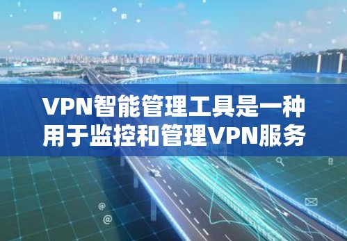 VPN智能管理工具是一种用于监控和管理VPN服务的软件，通过分析用户的数据和行为来保护个人隐私和网络安全。以下是对这种工具的详细总结