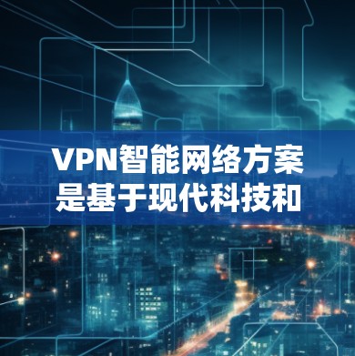 VPN智能网络方案是基于现代科技和用户需求设计的网络架构，旨在提供更智能、更安全、更高效的VPN连接体验。以下是一个全面的VPN智能网络方案设计框架，涵盖设计、实现、优化和扩展等方面
