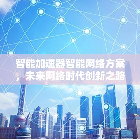 智能加速器智能网络方案，未来网络时代创新之路