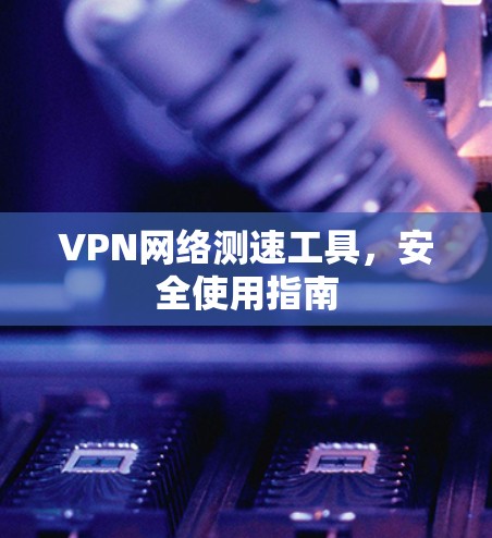 VPN网络测速工具，安全使用指南