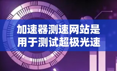 加速器测速网站是用于测试超极光速度和超极光测试数据的平台。以下是对该网站的详细介绍