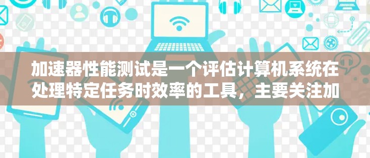 加速器性能测试是一个评估计算机系统在处理特定任务时效率的工具，主要关注加速器在提升任务性能方面的贡献。以下是一个分步指南，帮助您理解加速器性能测试