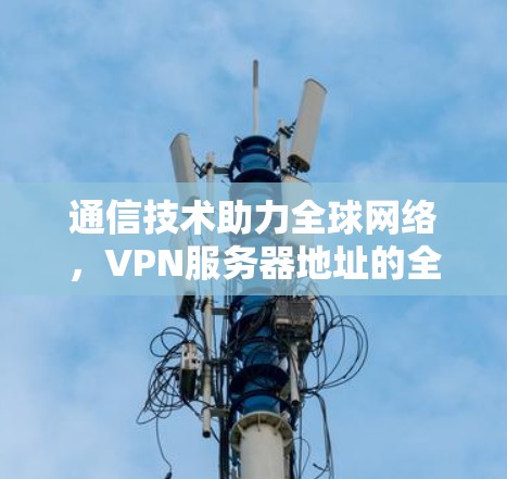 通信技术助力全球网络，VPN服务器地址的全球布局与挑战