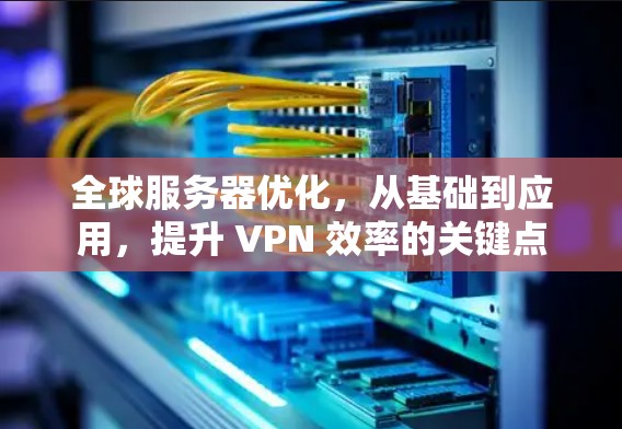 全球服务器优化，从基础到应用，提升 VPN 效率的关键点
