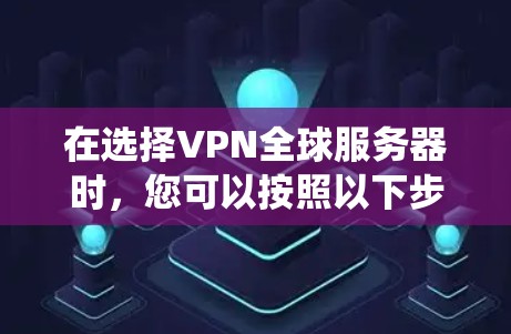 在选择VPN全球服务器时，您可以按照以下步骤进行系统化的决策