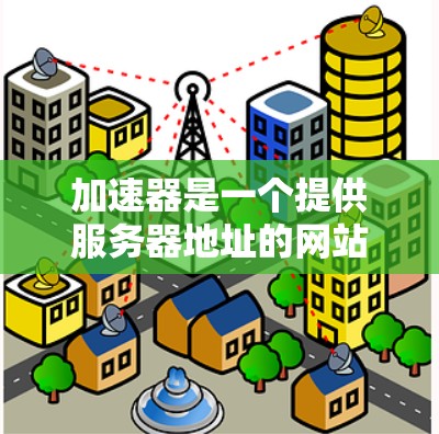 加速器是一个提供服务器地址的网站，允许用户下载和访问不同的服务器环境。以下是一些常见的加速器平台和它们的服务器地址范围