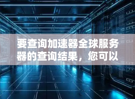 要查询加速器全球服务器的查询结果，您可以按照以下步骤操作