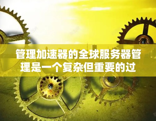 管理加速器的全球服务器管理是一个复杂但重要的过程，涉及多个方面，以下是一个结构化的指南