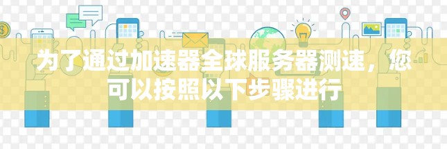 为了通过加速器全球服务器测速，您可以按照以下步骤进行