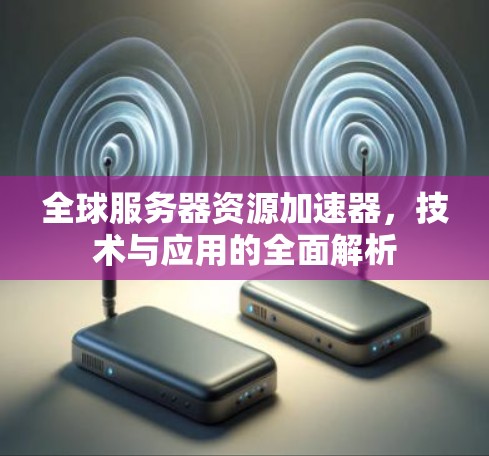 全球服务器资源加速器，技术与应用的全面解析
