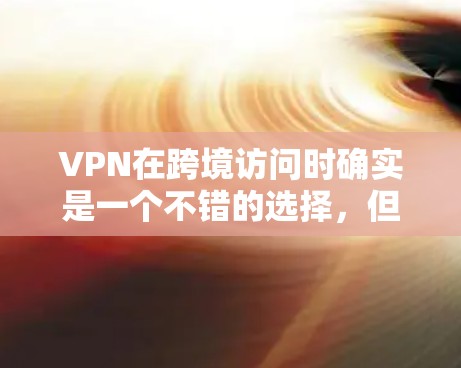 VPN在跨境访问时确实是一个不错的选择，但使用时需要综合考虑安全性和使用环境。以下是对VPN的详细总结，帮助您更好地利用其优势