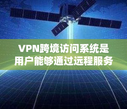 VPN跨境访问系统是用户能够通过远程服务器访问不同国家网络资源的网络虚拟网络。以下是使用和管理VPN跨境访问系统的详细步骤和注意事项
