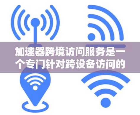 加速器跨境访问服务是一个专门针对跨设备访问的云加速工具，旨在优化从一个设备到另一个设备传输资源的速度和效率。以下是该服务的详细分析