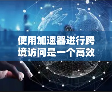 使用加速器进行跨境访问是一个高效的方法，能够显著提升网络速度和用户体验。以下是一步步的指南，帮助您成功实现这一目标
