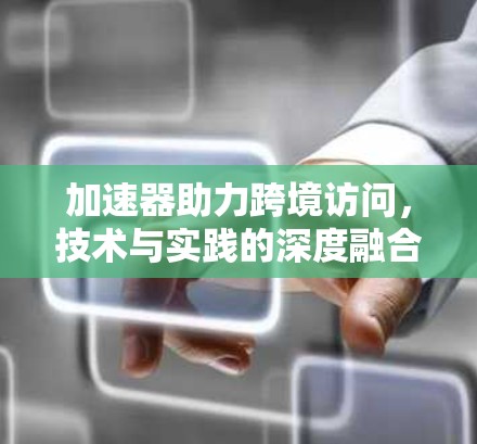 加速器助力跨境访问，技术与实践的深度融合