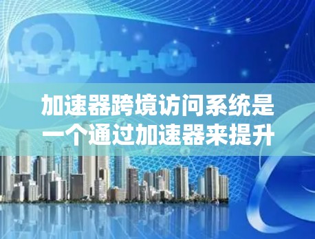 加速器跨境访问系统是一个通过加速器来提升访问速度并允许访问国际服务器的网络工具。以下是对该系统的详细步骤和解释