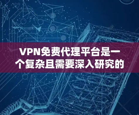 VPN免费代理平台是一个复杂且需要深入研究的领域，涉及多个方面，包括数据安全、设备兼容性、加密技术、设备兼容性以及安全措施等。以下是一个有条理的总结，帮助您更好地理解如何使用这些平台