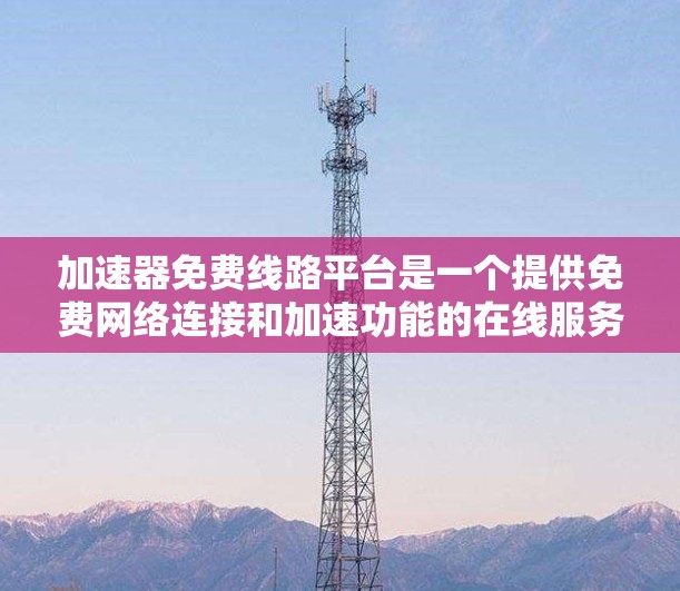 加速器免费线路平台是一个提供免费网络连接和加速功能的在线服务或应用。以下是关于该平台的详细分析