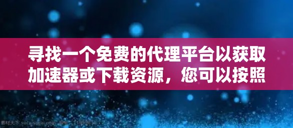 寻找一个免费的代理平台以获取加速器或下载资源，您可以按照以下步骤进行选择
