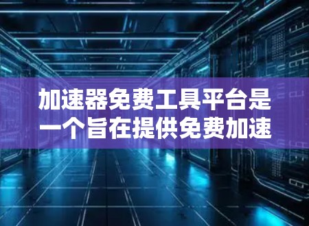 加速器免费工具平台是一个旨在提供免费加速工具的平台，通常允许用户使用这些工具来提高网络连接速度或处理文件传输。以下是对该主题的详细分析和总结