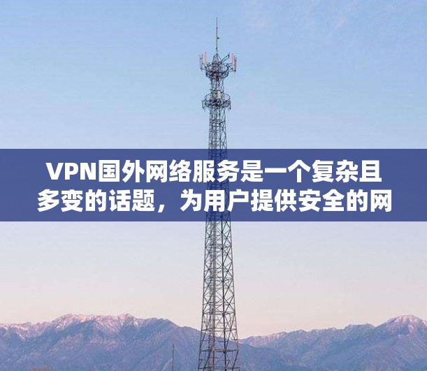 VPN国外网络服务是一个复杂且多变的话题，为用户提供安全的网络连接。以下是对该问题的总结和分析