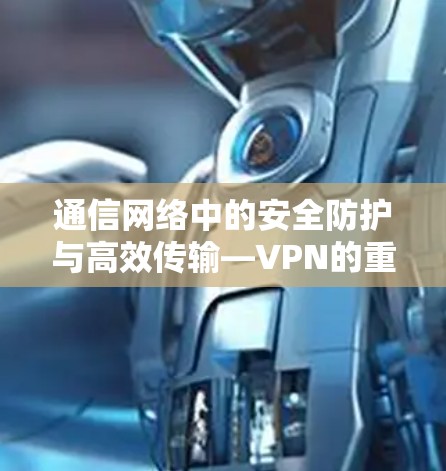 通信网络中的安全防护与高效传输—VPN的重要性
