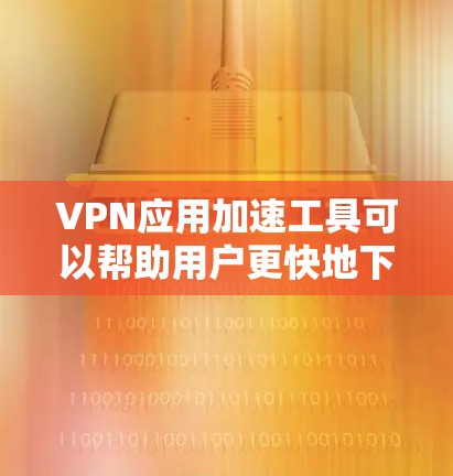 VPN应用加速工具可以帮助用户更快地下载和使用VPN应用，提升用户体验。以下是一些常见的VPN应用加速工具及其使用方法