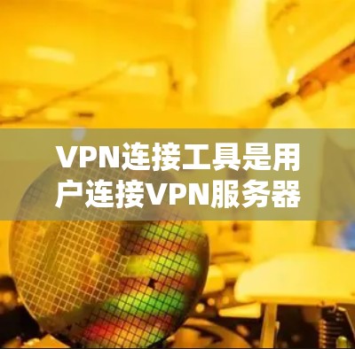 VPN连接工具是用户连接VPN服务器的重要工具，其使用需要根据个人需求和配置来选择合适的工具。以下是详细的总结和建议