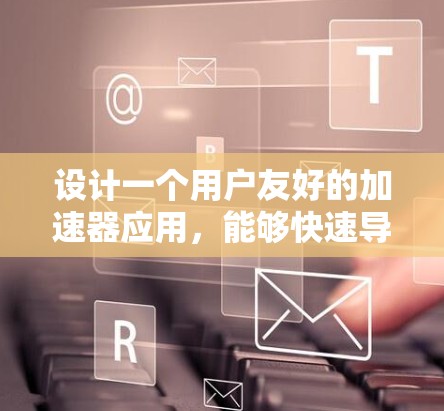 设计一个用户友好的加速器应用，能够快速导航到不同网站，实现搜索和阅读功能，可以按照以下步骤进行