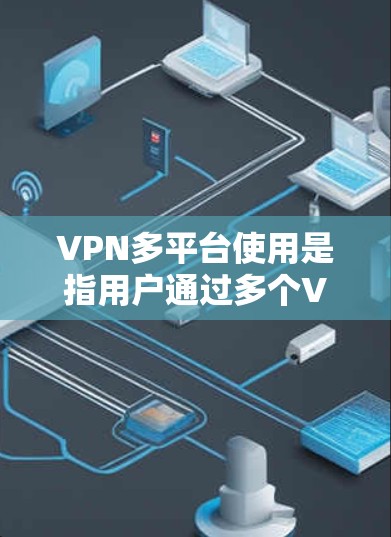 VPN多平台使用是指用户通过多个VPN平台进行VPN服务，比如QQ、支付宝、微信等。这些平台提供了不同的VPN设置和功能，但其局限性也体现在以下方面