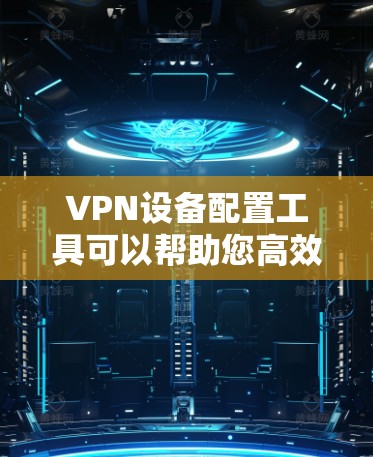 VPN设备配置工具可以帮助您高效管理设备，确保VPN连接的安全和稳定。以下是一个详细的步骤指南，结合了您提到的功能