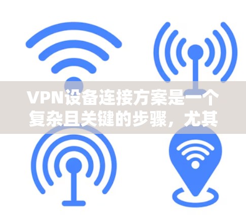 VPN设备连接方案是一个复杂且关键的步骤，尤其是当您需要配置多个设备时。以下是一些关键点和步骤，帮助您设计和配置一个高效、安全的VPN设备连接方案