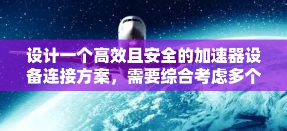 设计一个高效且安全的加速器设备连接方案，需要综合考虑多个方面，包括网络、软件、硬件、安全和维护。以下是一个详细的连接方案设计