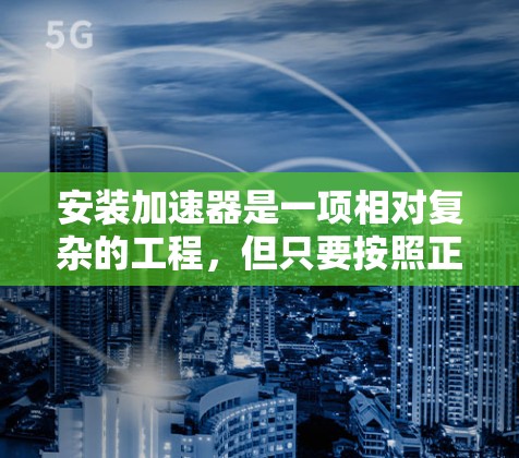 安装加速器是一项相对复杂的工程，但只要按照正确的步骤进行，是可以成功完成的。以下是一个详细的安装教程，帮助您顺利完成加速器的安装