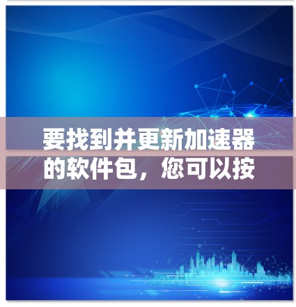 要找到并更新加速器的软件包，您可以按照以下步骤操作