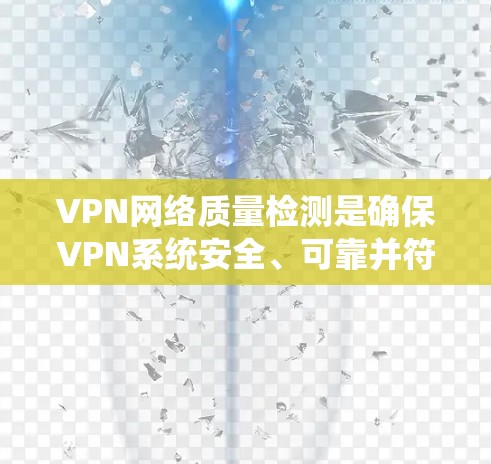VPN网络质量检测是确保VPN系统安全、可靠并符合安全标准的重要步骤。以下是对 VPN 网络质量检测的详细总结