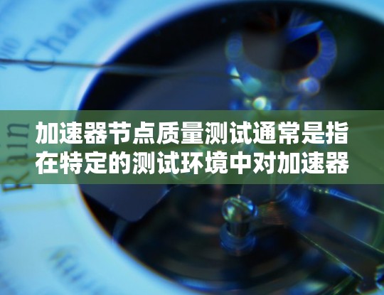 加速器节点质量测试通常是指在特定的测试环境中对加速器节点（如CPU、GPU、TPU等）的质量进行评估，以了解其性能、稳定性以及在不同任务中的表现。以下是关于加速器节点质量测试的常见理解