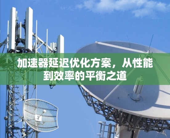 加速器延迟优化方案，从性能到效率的平衡之道