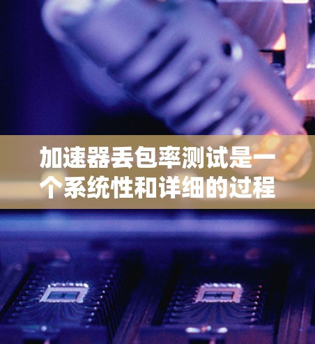 加速器丢包率测试是一个系统性和详细的过程，旨在评估加速器在数据传输中的表现。以下是对该过程的系统总结和建议