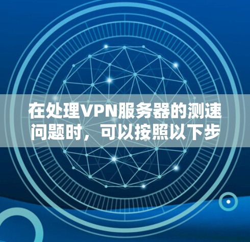 在处理VPN服务器的测速问题时，可以按照以下步骤进行优化和调整，以确保数据传输的稳定和高效
