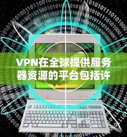 VPN在全球提供服务器资源的平台包括许多国际知名的VPN服务提供商，这些平台提供点对点、端对端或本地网关等类型的服务器资源，以满足不同用户的需求。以下是一些主要的VPN服务器资源提供者