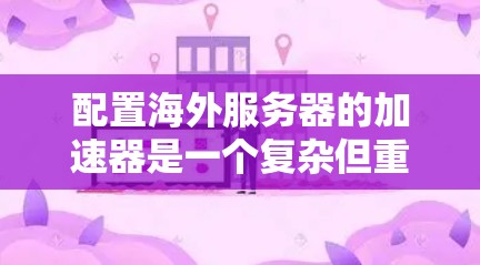 配置海外服务器的加速器是一个复杂但重要的步骤，涉及多个步骤和工具的使用。以下是一个逐步指南，帮助您顺利完成配置