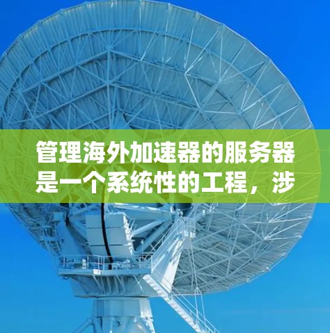 管理海外加速器的服务器是一个系统性的工程，涉及多个步骤和工具的使用。以下是一个详细且结构化的指南，帮助您顺利进行这一过程