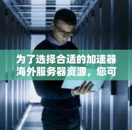 为了选择合适的加速器海外服务器资源，您可以按照以下步骤进行
