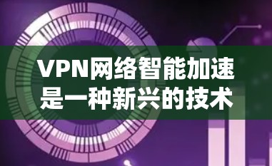 VPN网络智能加速是一种新兴的技术，旨在通过智能算法和优化来提升VPN连接的效率和稳定性。以下是关于该技术的详细分析