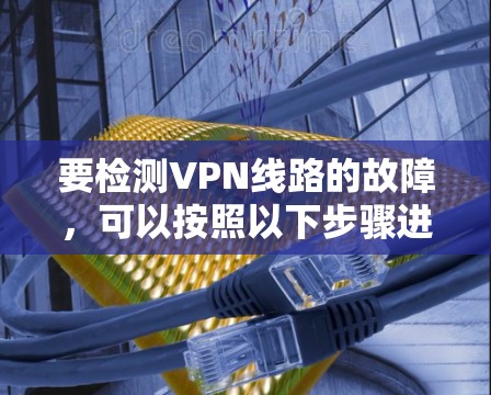 要检测VPN线路的故障，可以按照以下步骤进行